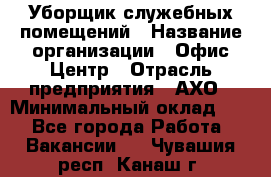 Уборщик служебных помещений › Название организации ­ Офис-Центр › Отрасль предприятия ­ АХО › Минимальный оклад ­ 1 - Все города Работа » Вакансии   . Чувашия респ.,Канаш г.